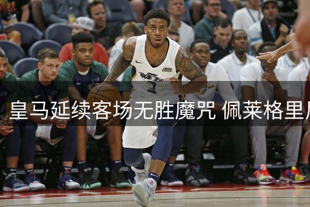 皇马延续客场无胜魔咒 佩莱格里尼再成赢球关键